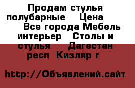 Продам стулья полубарные  › Цена ­ 13 000 - Все города Мебель, интерьер » Столы и стулья   . Дагестан респ.,Кизляр г.